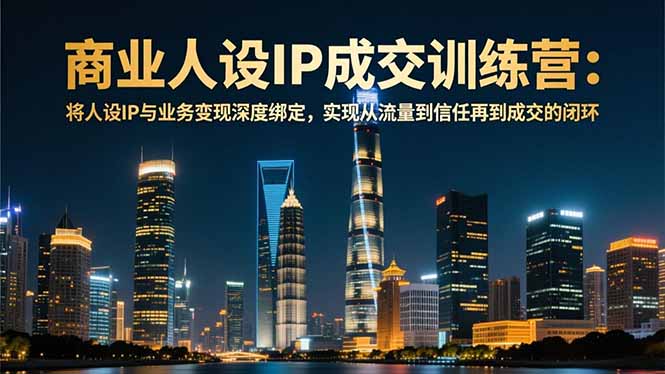 商业人设IP成交训练营-12月：将人设IP与业务变现深度绑定，从流量到信任再到成交闭环-黑密阁
