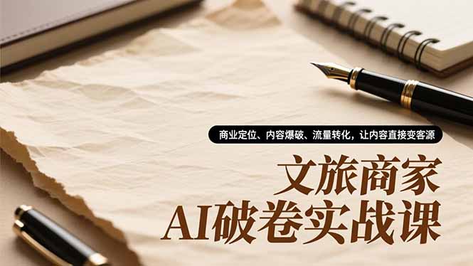 文旅商家AI破卷实战课，商业定位、内容爆破、流量转化，让内容直接变客源-黑密阁