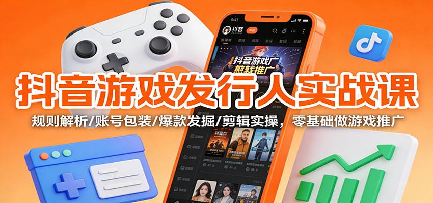 抖音游戏发行人实战课：规则解析/账号包装/爆款发掘 /剪辑实操，零基础做游戏推广-黑密阁