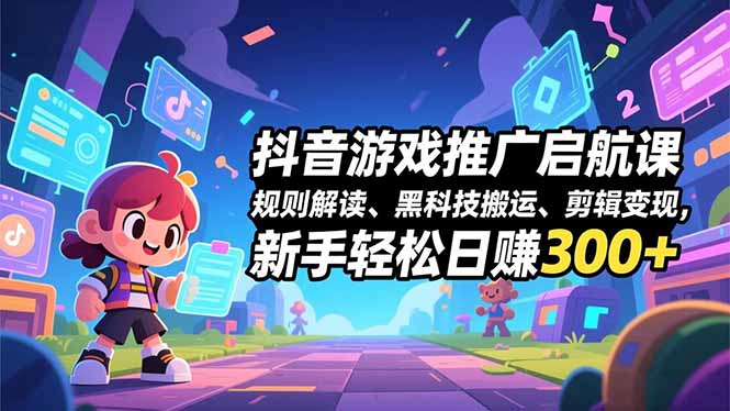 抖音游戏推广启航课，规则解读、黑科技搬运、剪辑变现，新手轻松日赚300+-黑密阁