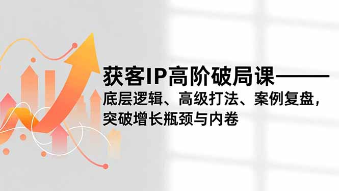 获客IP高阶破局课，底层逻辑、高级打法、案例复盘，突破增长瓶颈与内卷-黑密阁